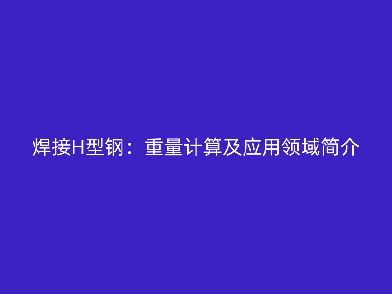 焊接H型钢:重量计算及应用领域简介