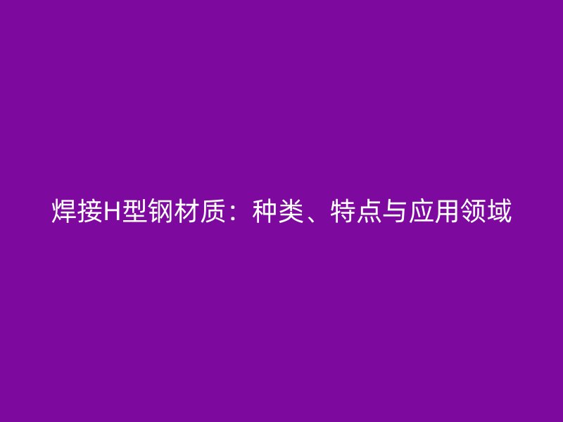 焊接H型钢材质：种类、特点与应用领域