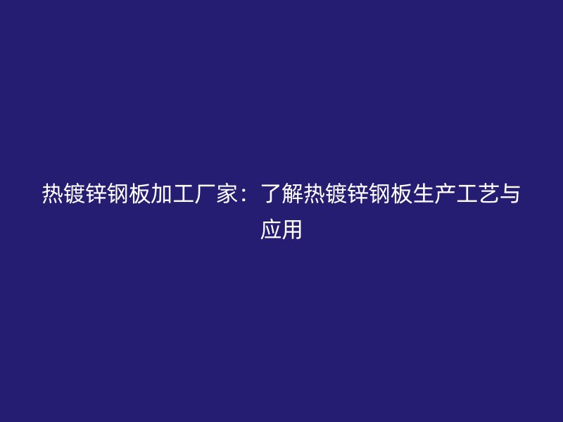 热镀锌钢板加工厂家:了解热镀锌钢板生产工艺与应用