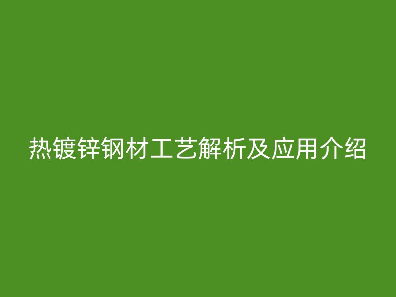 热镀锌钢材工艺解析及应用介绍