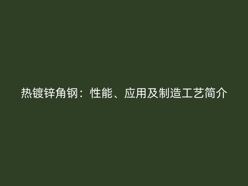 热镀锌角钢:性能、应用及制造工艺简介