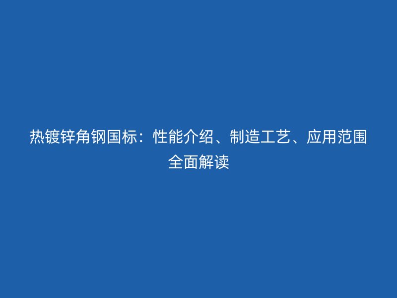 热镀锌角钢国标:性能介绍、制造工艺、应用范围全面解读