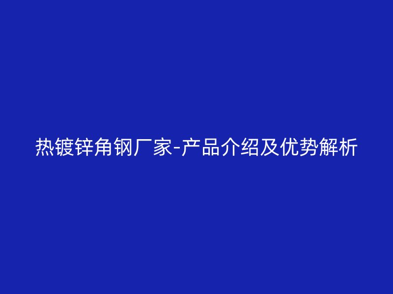 热镀锌角钢厂家-产品介绍及优势解析