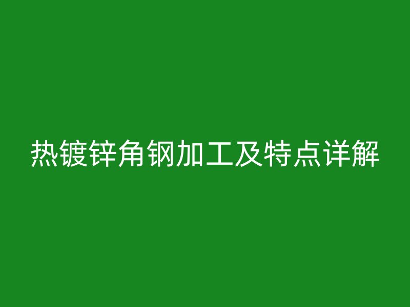 热镀锌角钢加工及特点详解