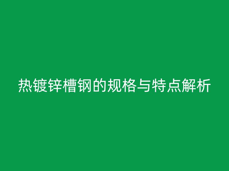 热镀锌槽钢的规格与特点解析