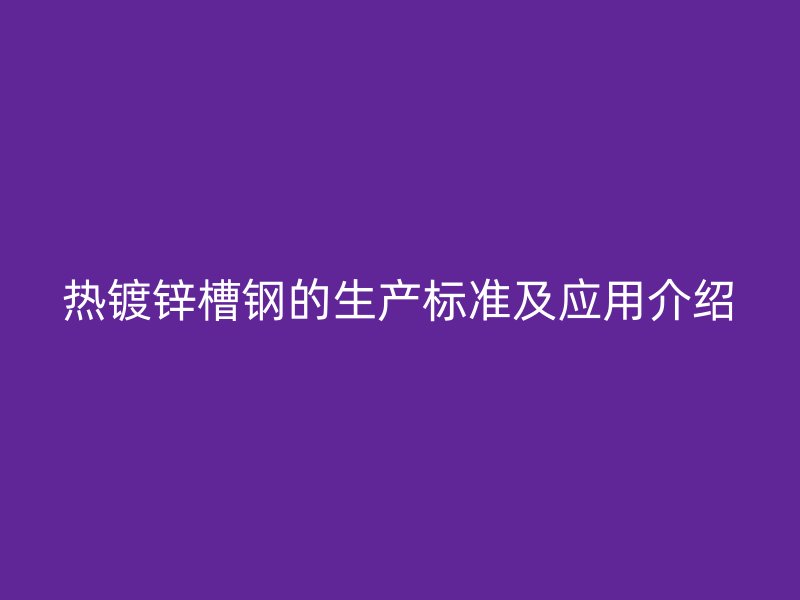 热镀锌槽钢的生产标准及应用介绍