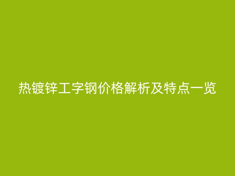 热镀锌工字钢价格解析及特点一览