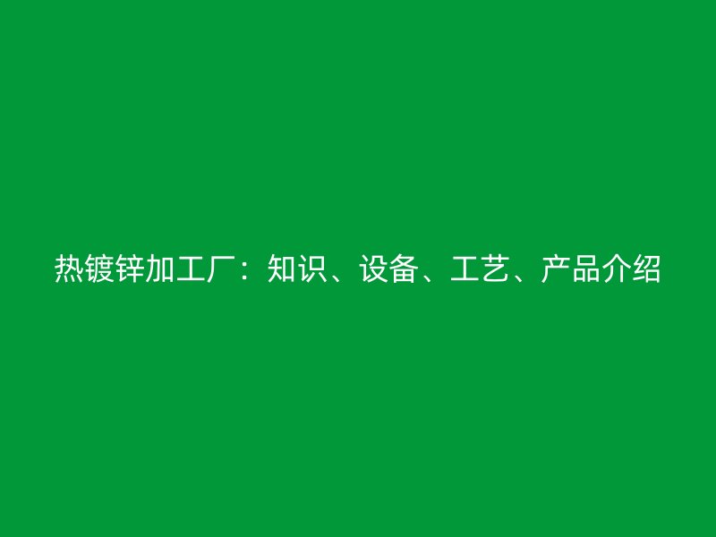 热镀锌加工厂:知识、设备、工艺、产品介绍