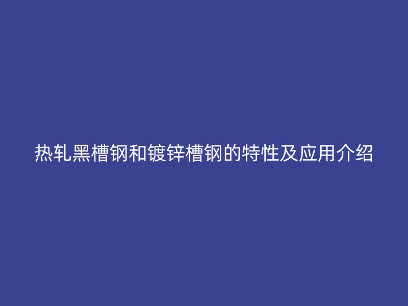 热轧黑槽钢和镀锌槽钢的特性及应用介绍