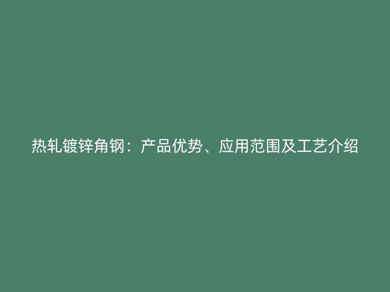 热轧镀锌角钢:产品优势、应用范围及工艺介绍