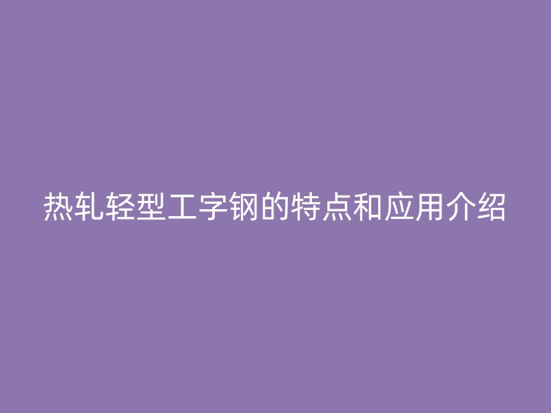 热轧轻型工字钢的特点和应用介绍