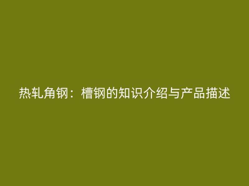 热轧角钢:槽钢的知识介绍与产品描述