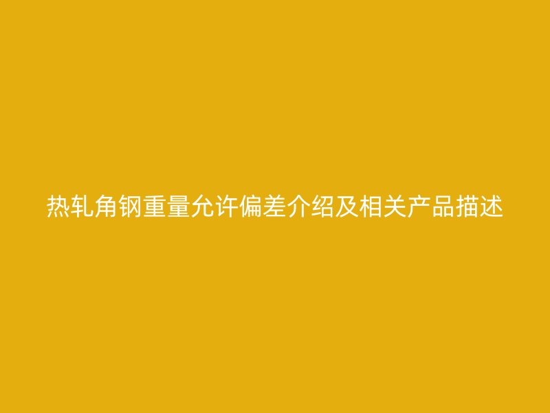 热轧角钢重量允许偏差介绍及相关产品描述