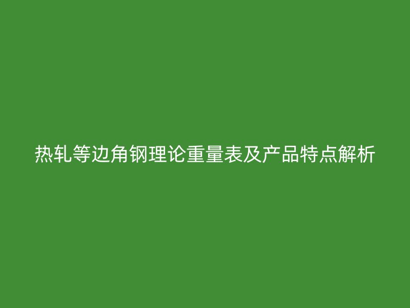 热轧等边角钢理论重量表及产品特点解析