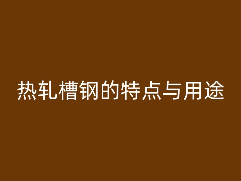 热轧槽钢的特点与用途
