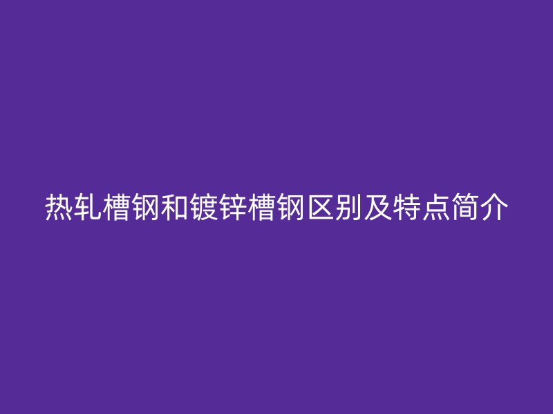 热轧槽钢和镀锌槽钢区别及特点简介
