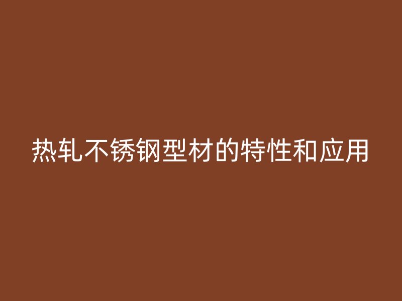 热轧不锈钢型材的特性和应用