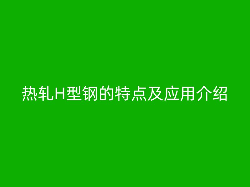 热轧H型钢的特点及应用介绍