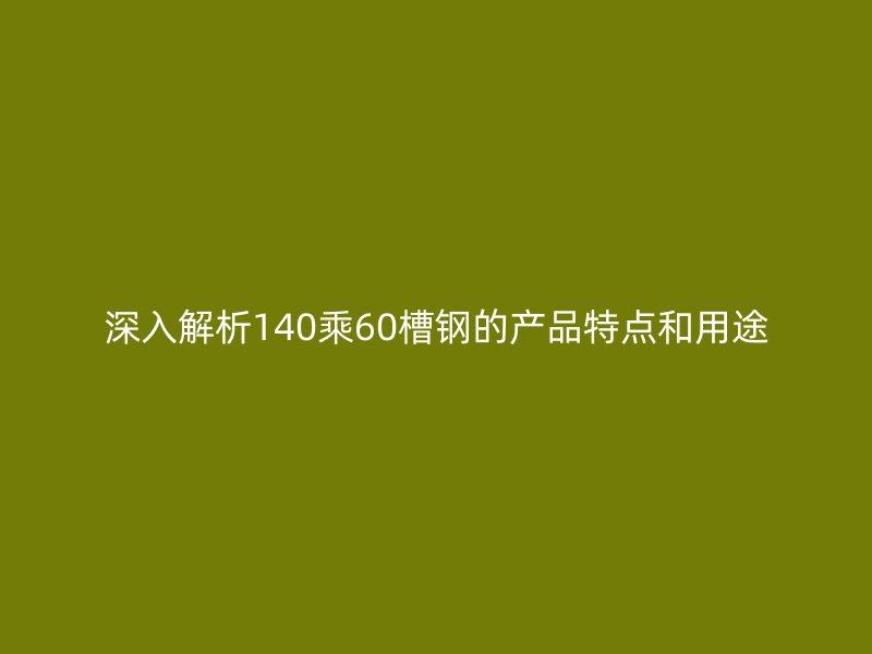 深入解析140乘60槽钢的产品特点和用途