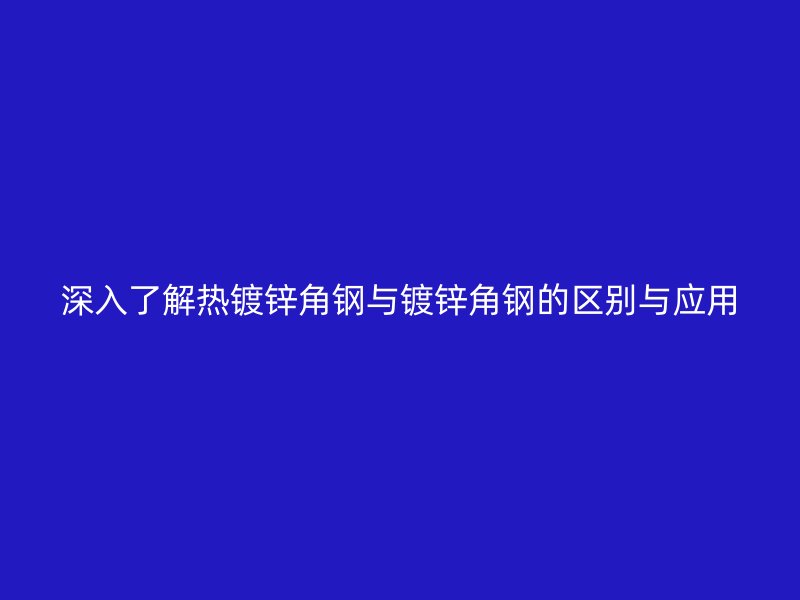 深入了解热镀锌角钢与镀锌角钢的区别与应用