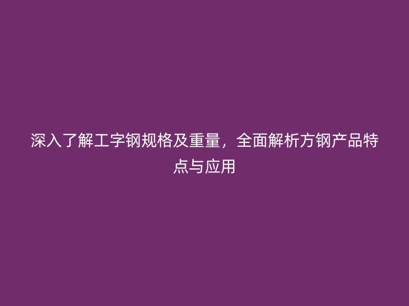 深入了解工字钢规格及重量，全面解析方钢产品特点与应用