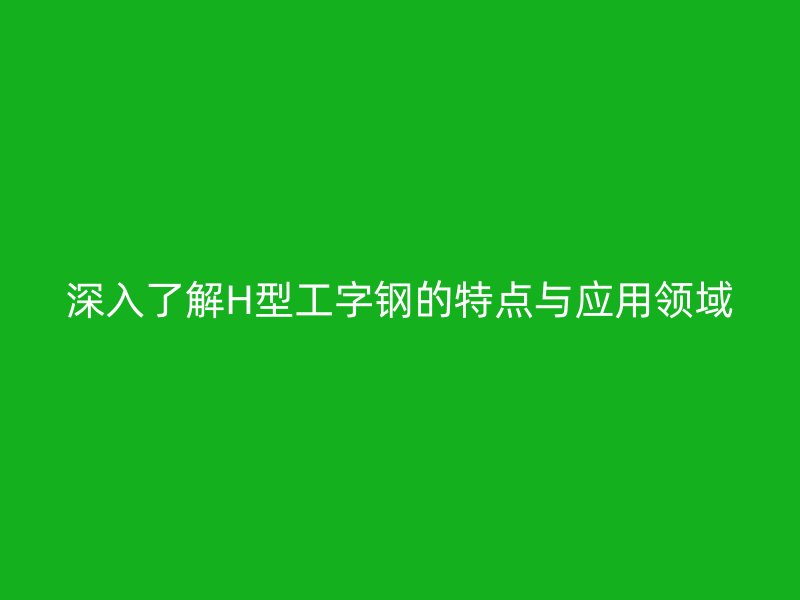 深入了解H型工字钢的特点与应用领域