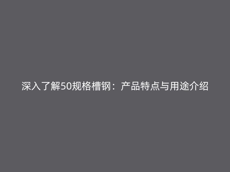 深入了解50规格槽钢:产品特点与用途介绍