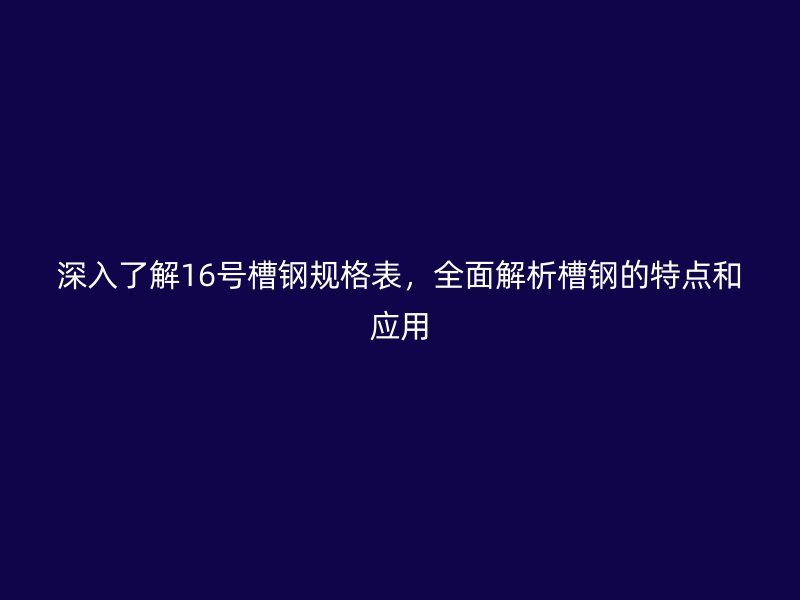 深入了解16号槽钢规格表,全面解析槽钢的特点和应用