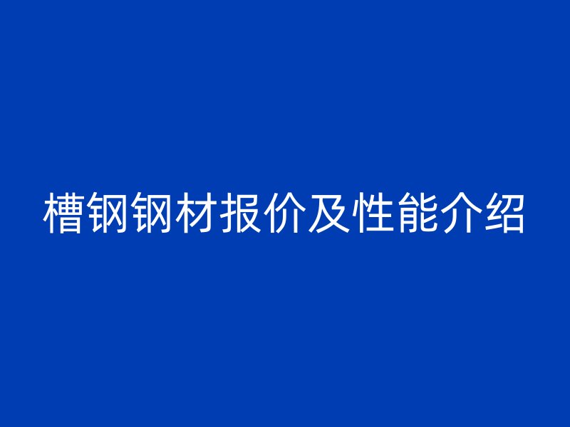 槽钢钢材报价及性能介绍