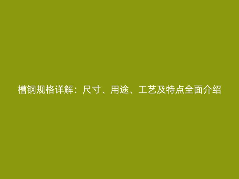 槽钢规格详解:尺寸、用途、工艺及特点全面介绍