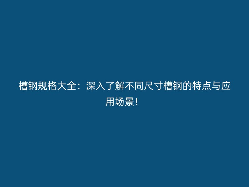 槽钢规格大全：深入了解不同尺寸槽钢的特点与应用场景！