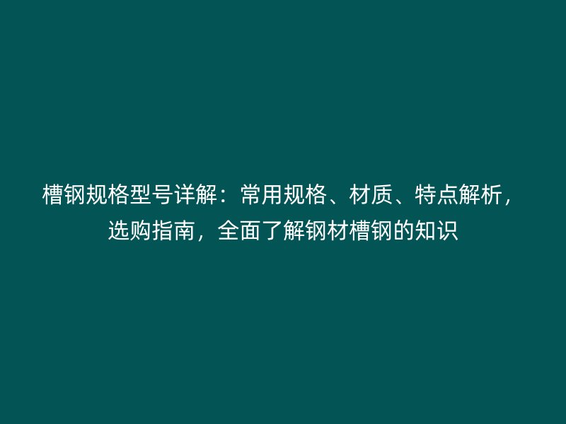 槽钢规格型号详解:常用规格、材质、特点解析,选购指南,全面了解钢材槽钢的知识