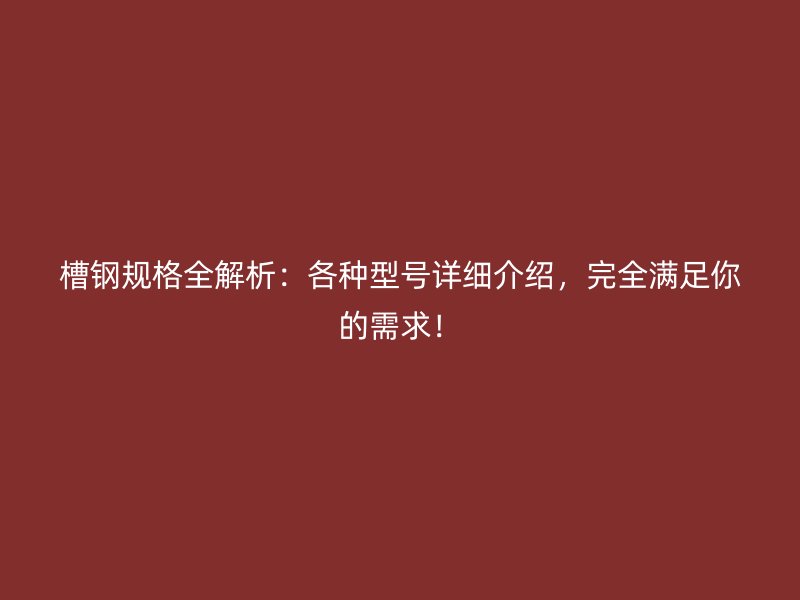 槽钢规格全解析:各种型号详细介绍,完全满足你的需求!