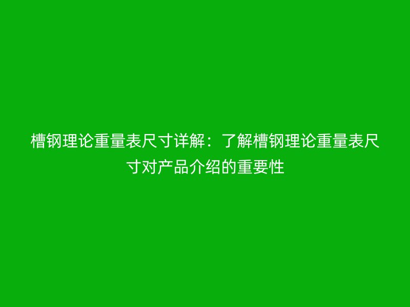 槽钢理论重量表尺寸详解：了解槽钢理论重量表尺寸对产品介绍的重要性