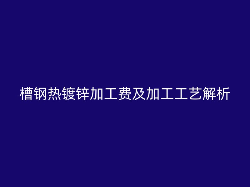 槽钢热镀锌加工费及加工工艺解析