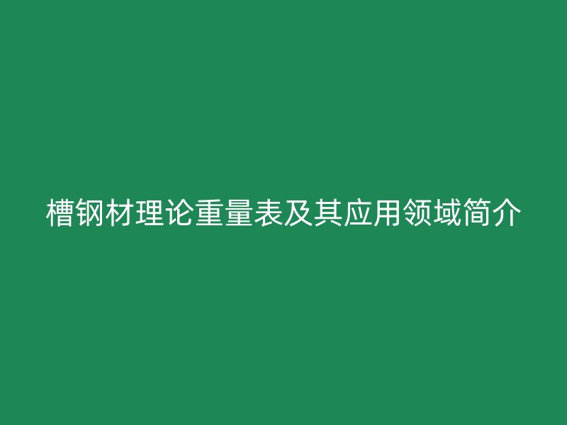槽钢材理论重量表及其应用领域简介