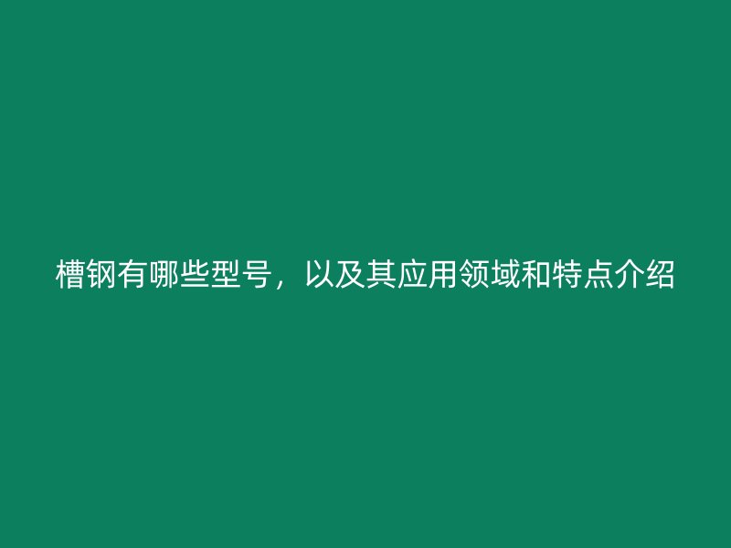 槽钢有哪些型号,以及其应用领域和特点介绍