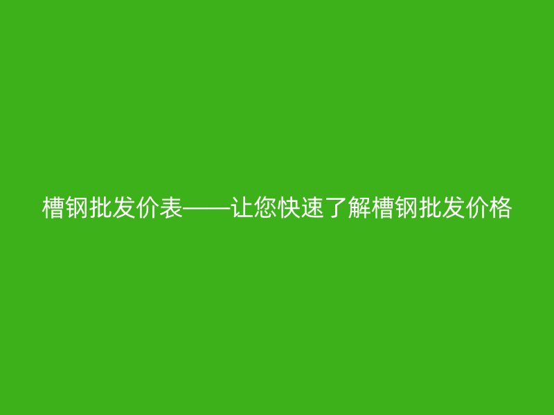 槽钢批发价表——让您快速了解槽钢批发价格