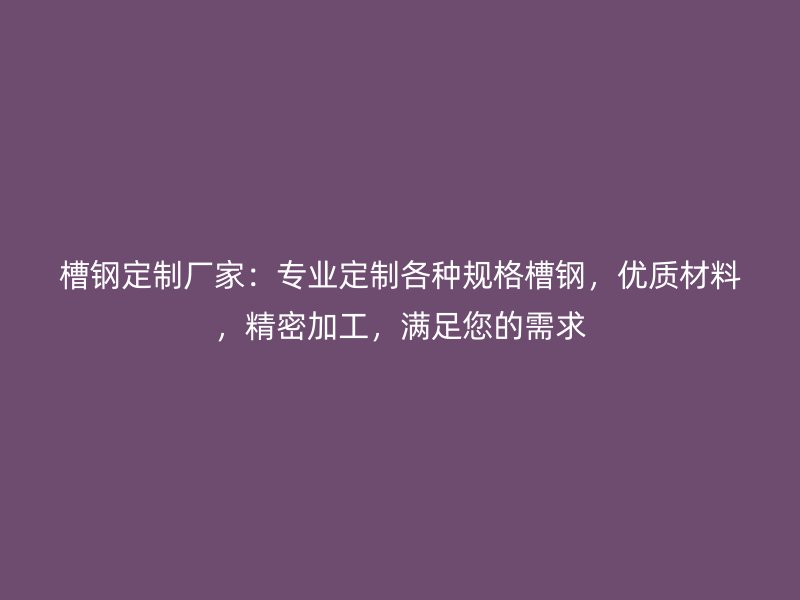 槽钢定制厂家:专业定制各种规格槽钢,优质材料,精密加工,满足您的需求