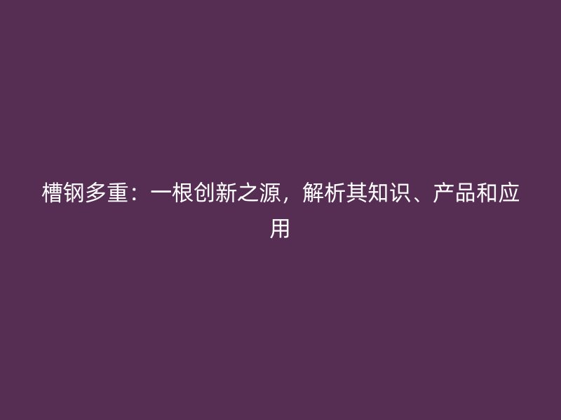 槽钢多重:一根创新之源,解析其知识、产品和应用