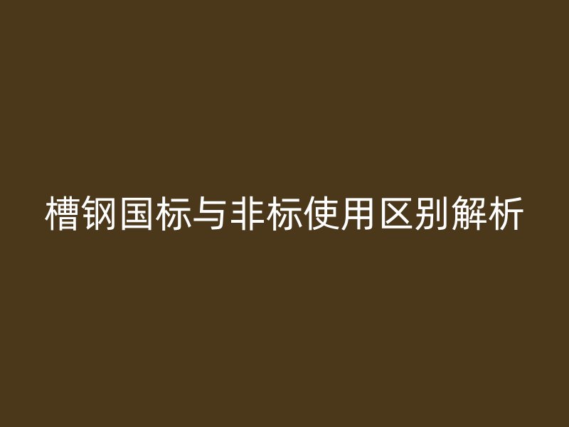 槽钢国标与非标使用区别解析