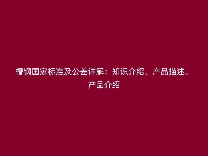 槽钢国家标准及公差详解:知识介绍、产品描述、产品介绍