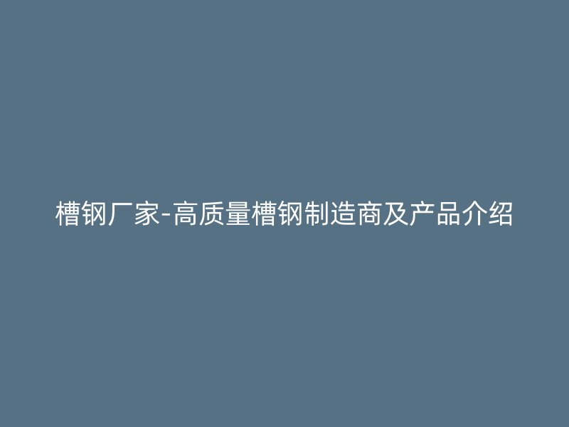 槽钢厂家-高质量槽钢制造商及产品介绍