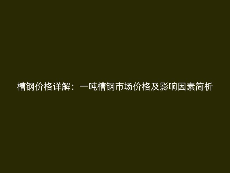 槽钢价格详解:一吨槽钢市场价格及影响因素简析