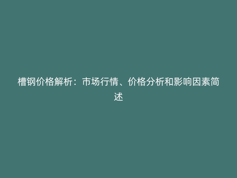 槽钢价格解析:市场行情、价格分析和影响因素简述