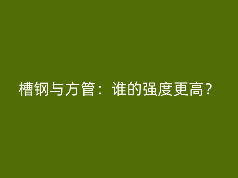 槽钢与方管:谁的强度更高?
