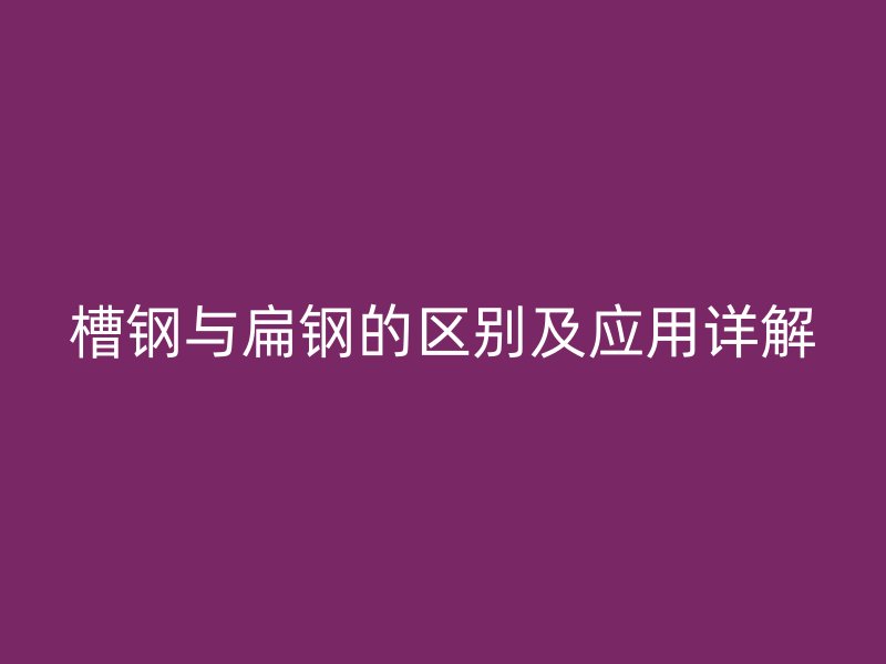 槽钢与扁钢的区别及应用详解