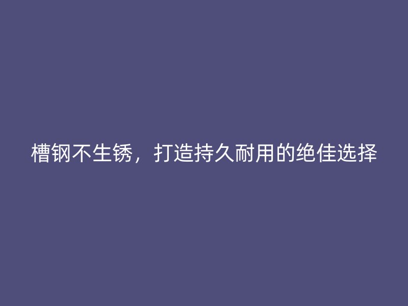 槽钢不生锈,打造持久耐用的绝佳选择