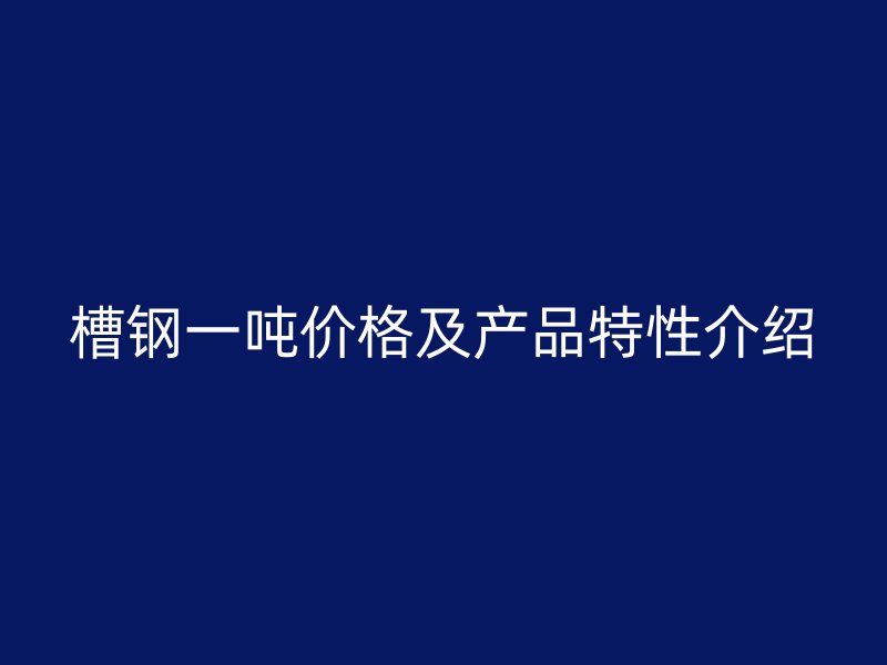 槽钢一吨价格及产品特性介绍
