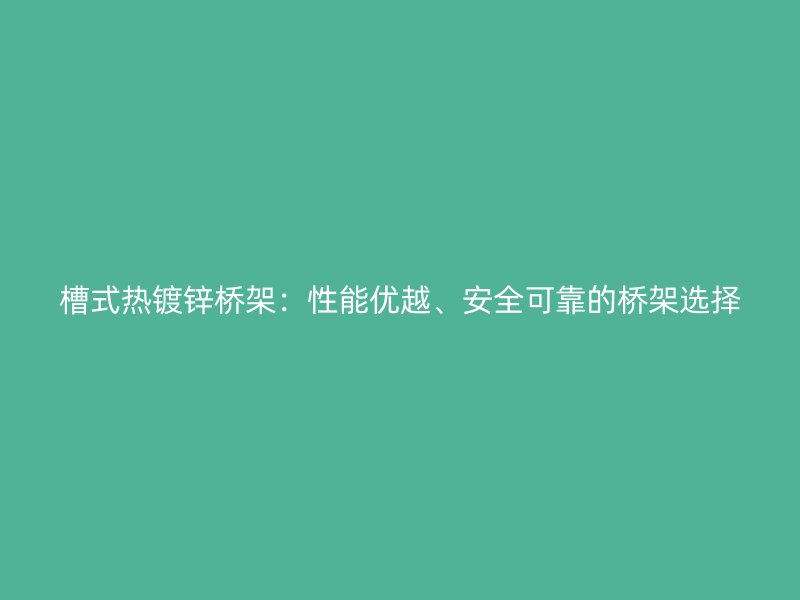 槽式热镀锌桥架:性能优越、安全可靠的桥架选择